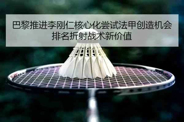 巴黎推进李刚仁核心化尝试法甲创造机会排名折射战术新价值