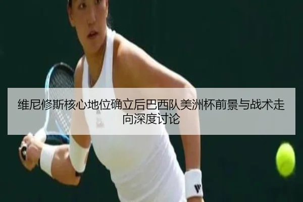 维尼修斯核心地位确立后巴西队美洲杯前景与战术走向深度讨论