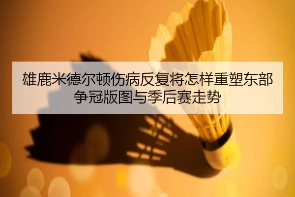 雄鹿米德尔顿伤病反复将怎样重塑东部争冠版图与季后赛走势 | kaiyun