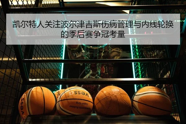 凯尔特人关注波尔津吉斯伤病管理与内线轮换的季后赛争冠考量 - kaiyun